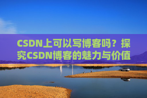 CSDN上可以写博客吗？探究CSDN博客的魅力与价值